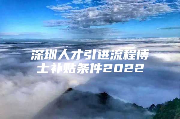 深圳人才引进流程博士补贴条件2022