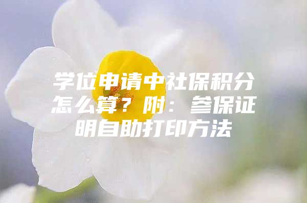 学位申请中社保积分怎么算？附：参保证明自助打印方法