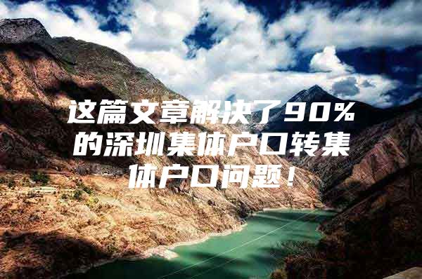 这篇文章解决了90%的深圳集体户口转集体户口问题！