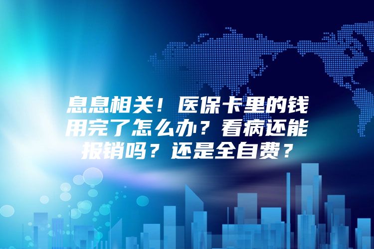 息息相关！医保卡里的钱用完了怎么办？看病还能报销吗？还是全自费？