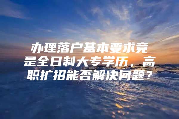 办理落户基本要求竟是全日制大专学历，高职扩招能否解决问题？