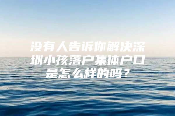 没有人告诉你解决深圳小孩落户集体户口是怎么样的吗？