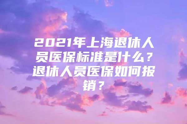 2021年上海退休人员医保标准是什么？退休人员医保如何报销？