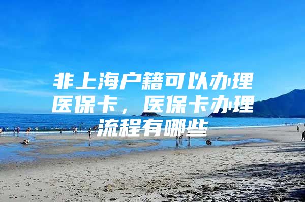 非上海户籍可以办理医保卡，医保卡办理流程有哪些