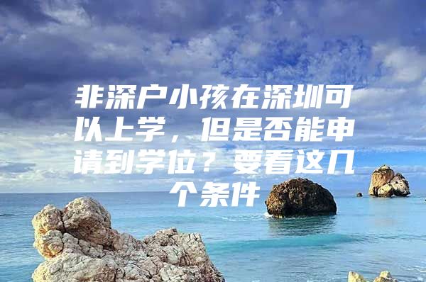 非深户小孩在深圳可以上学，但是否能申请到学位？要看这几个条件