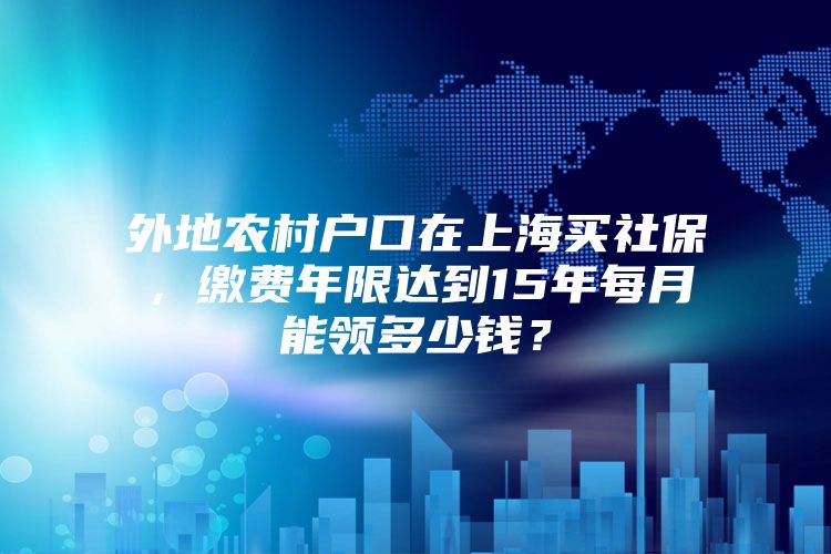 外地农村户口在上海买社保，缴费年限达到15年每月能领多少钱？