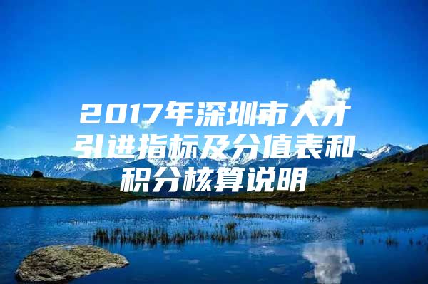 2017年深圳市人才引进指标及分值表和积分核算说明