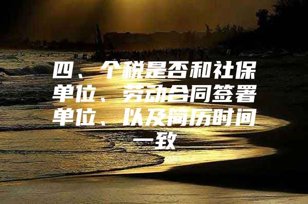 四、个税是否和社保单位、劳动合同签署单位、以及简历时间一致