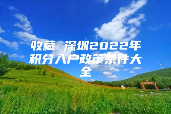 收藏 深圳2022年积分入户政策条件大全