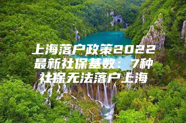 上海落户政策2022最新社保基数：7种社保无法落户上海