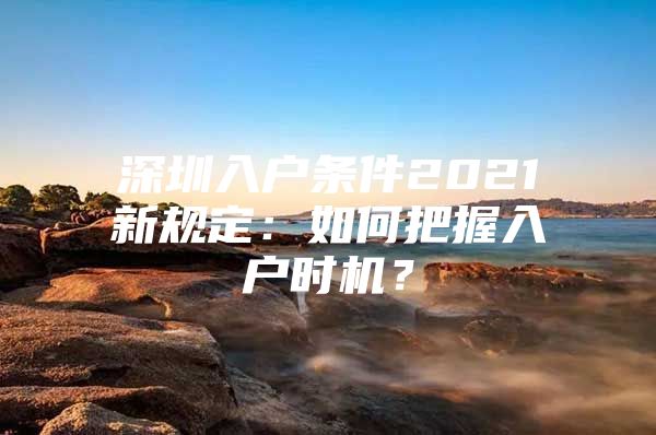 深圳入户条件2021新规定：如何把握入户时机？