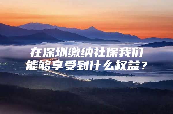 在深圳缴纳社保我们能够享受到什么权益？