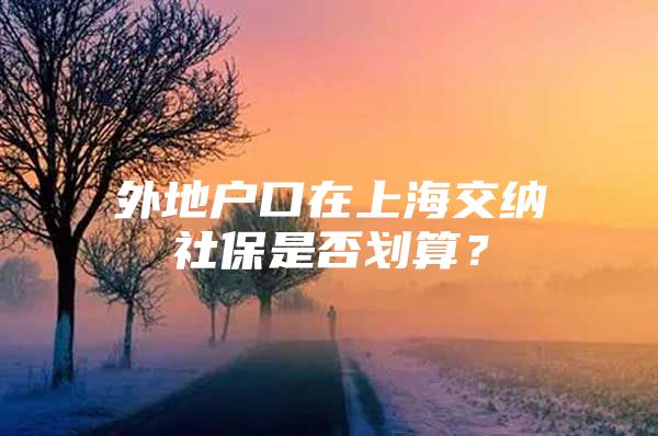 外地户口在上海交纳社保是否划算？