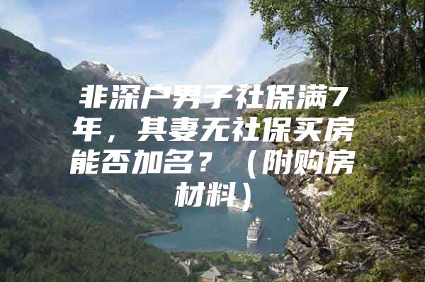 非深户男子社保满7年，其妻无社保买房能否加名？（附购房材料）