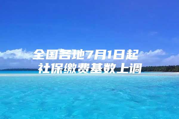 全国各地7月1日起 社保缴费基数上调