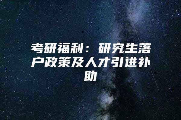 考研福利：研究生落户政策及人才引进补助