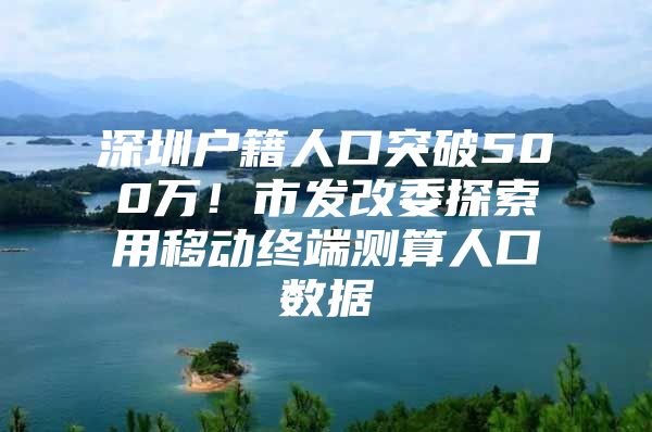 深圳户籍人口突破500万！市发改委探索用移动终端测算人口数据