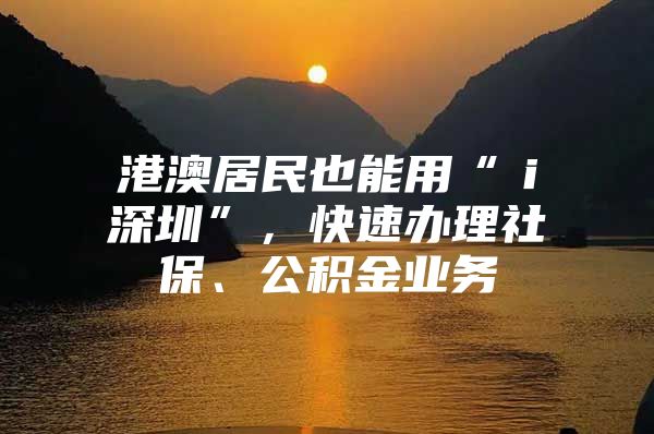 港澳居民也能用“ｉ深圳”，快速办理社保、公积金业务