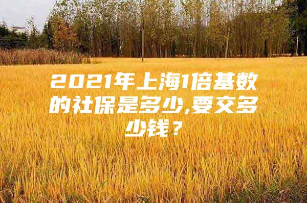 2021年上海1倍基数的社保是多少,要交多少钱？