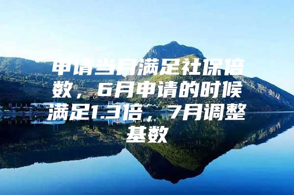 申请当月满足社保倍数，6月申请的时候满足1.3倍，7月调整基数