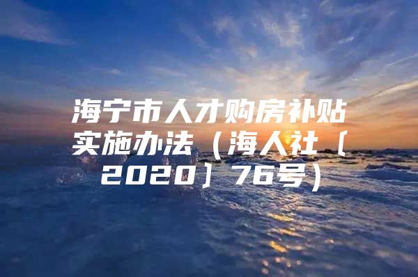 海宁市人才购房补贴实施办法（海人社〔2020〕76号）