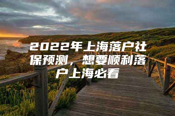 2022年上海落户社保预测，想要顺利落户上海必看