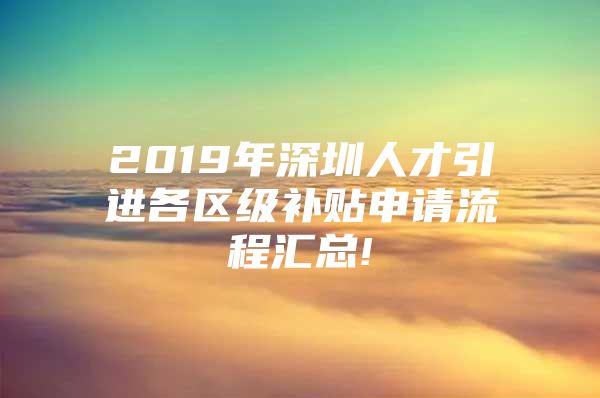 2019年深圳人才引进各区级补贴申请流程汇总!