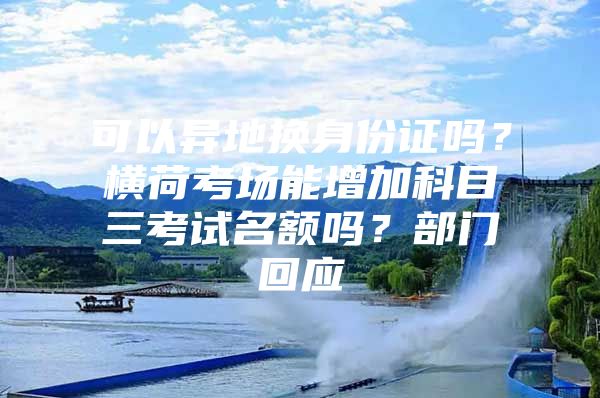 可以异地换身份证吗？横荷考场能增加科目三考试名额吗？部门回应