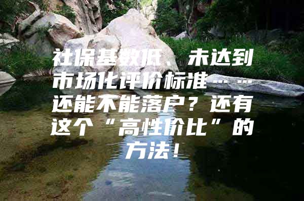 社保基数低、未达到市场化评价标准……还能不能落户？还有这个“高性价比”的方法！