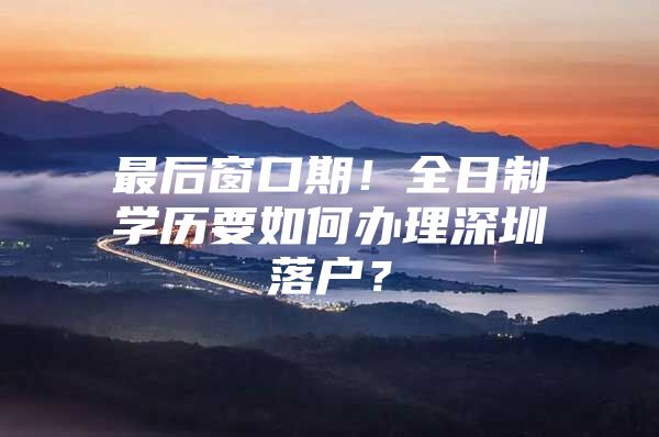 最后窗口期！全日制学历要如何办理深圳落户？