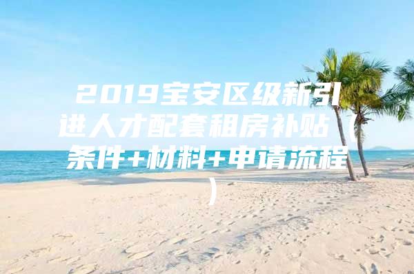 2019宝安区级新引进人才配套租房补贴（条件+材料+申请流程）