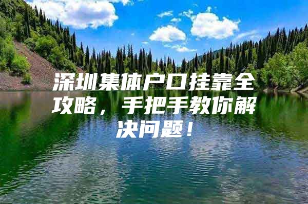 深圳集体户口挂靠全攻略，手把手教你解决问题！