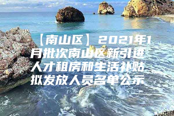 【南山区】2021年1月批次南山区新引进人才租房和生活补贴拟发放人员名单公示