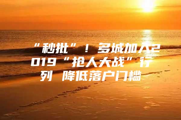 “秒批”！多城加入2019“抢人大战”行列 降低落户门槛