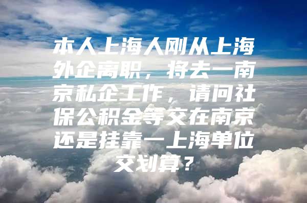 本人上海人刚从上海外企离职，将去一南京私企工作，请问社保公积金等交在南京还是挂靠一上海单位交划算？