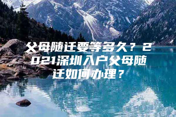 父母随迁要等多久？2021深圳入户父母随迁如何办理？