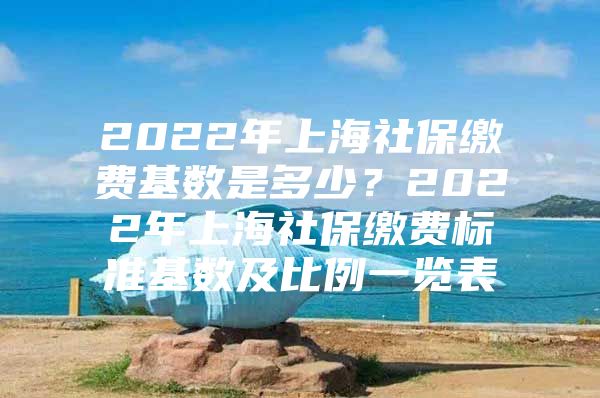 2022年上海社保缴费基数是多少？2022年上海社保缴费标准基数及比例一览表