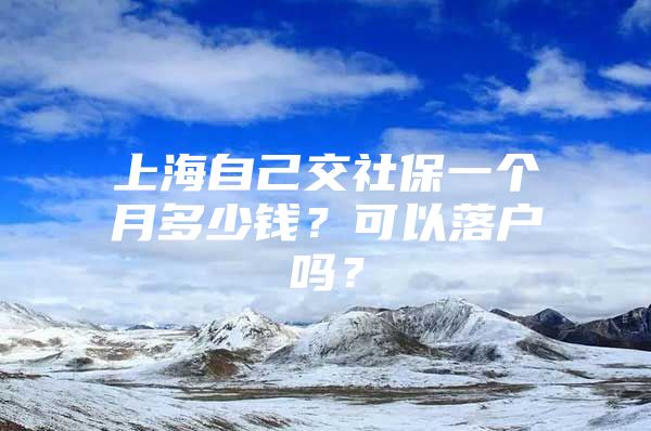 上海自己交社保一个月多少钱？可以落户吗？