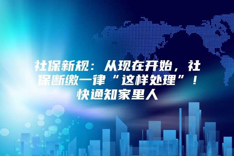 社保新规：从现在开始，社保断缴一律“这样处理”！快通知家里人