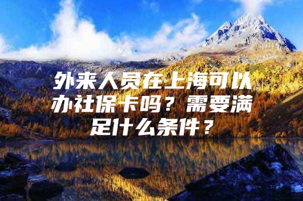 外来人员在上海可以办社保卡吗？需要满足什么条件？