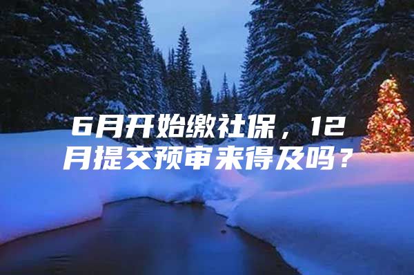 6月开始缴社保，12月提交预审来得及吗？