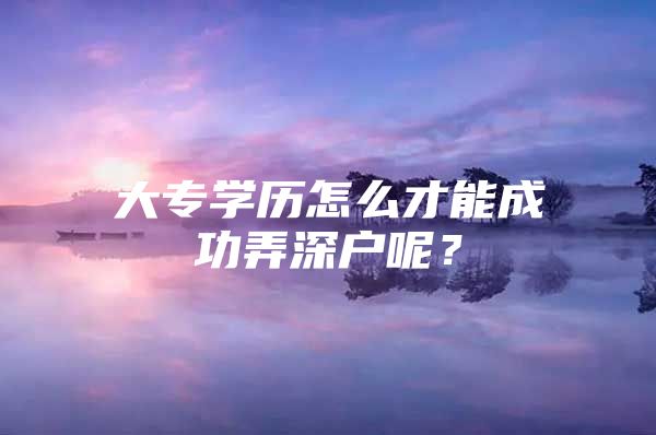 大专学历怎么才能成功弄深户呢？