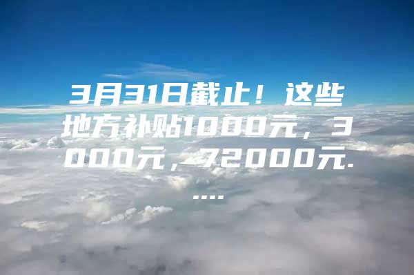 3月31日截止！这些地方补贴1000元，3000元，72000元.....