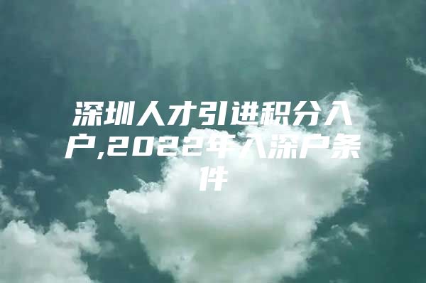 深圳人才引进积分入户,2022年入深户条件