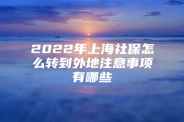 2022年上海社保怎么转到外地注意事项有哪些