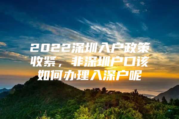 2022深圳入户政策收紧，非深圳户口该如何办理入深户呢