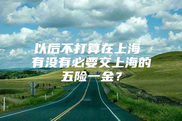 以后不打算在上海 有没有必要交上海的五险一金？