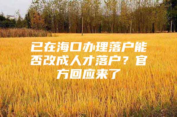 已在海口办理落户能否改成人才落户？官方回应来了