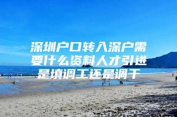 深圳户口转入深户需要什么资料人才引进是填调工还是调干