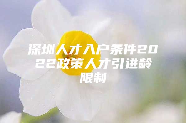 深圳人才入户条件2022政策人才引进龄限制